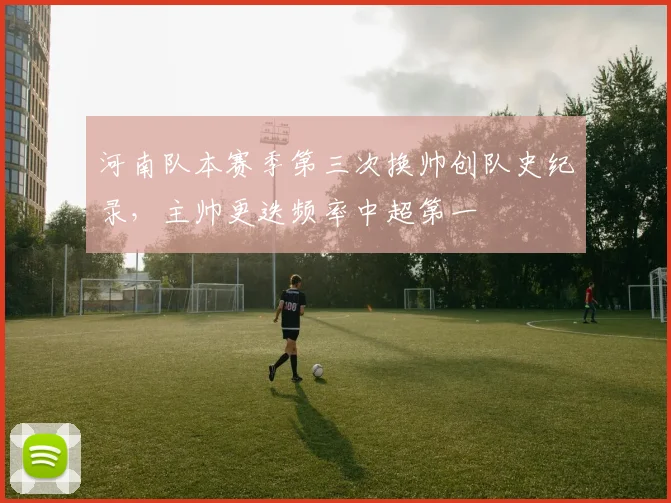 河南队本赛季第三次换帅创队史纪录，主帅更迭频率中超第一