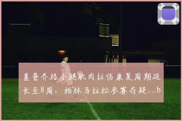 基普乔格小腿肌肉拉伤康复周期延长至8周,柏林马拉松参赛存疑__br_