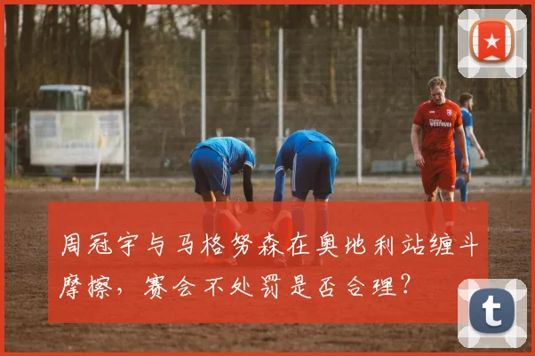 周冠宇与马格努森在奥地利站缠斗摩擦,赛会不处罚是否合理?