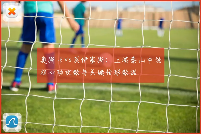 奥斯卡vs莫伊塞斯：上港泰山中场核心助攻数与关键传球数据