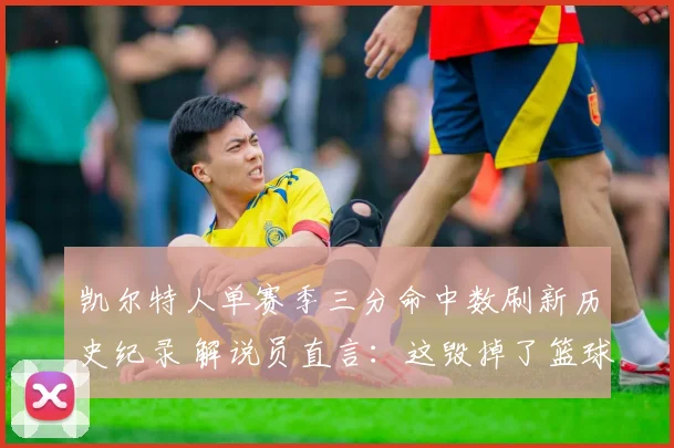 凯尔特人单赛季三分命中数刷新历史纪录 解说员直言:这毁掉了篮球观赏性