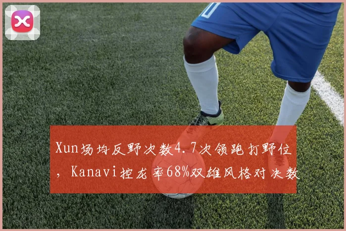 Xun场均反野次数4.7次领跑打野位，Kanavi控龙率68%双雄风格对决数据详解__br_