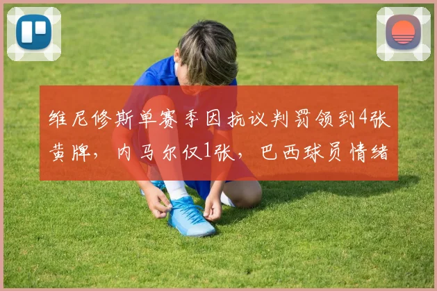 维尼修斯单赛季因抗议判罚领到4张黄牌，内马尔仅1张，巴西球员情绪管理两极分化