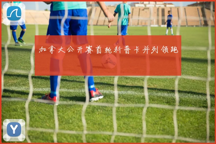 加拿大公开赛首轮科普卡并列领跑