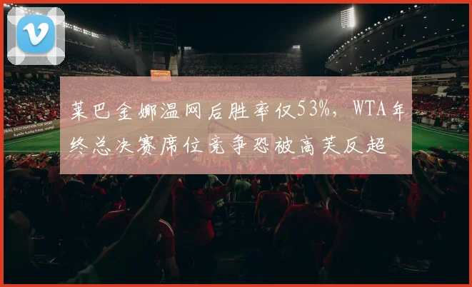 莱巴金娜温网后胜率仅53%,WTA年终总决赛席位竞争恐被高芙反超