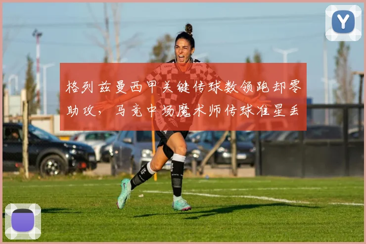 格列兹曼西甲关键传球数领跑却零助攻，马竞中场魔术师传球准星丢了？
