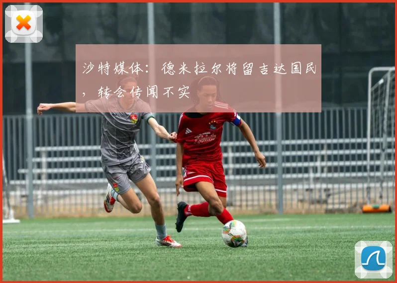 沙特媒体：德米拉尔将留吉达国民，转会传闻不实