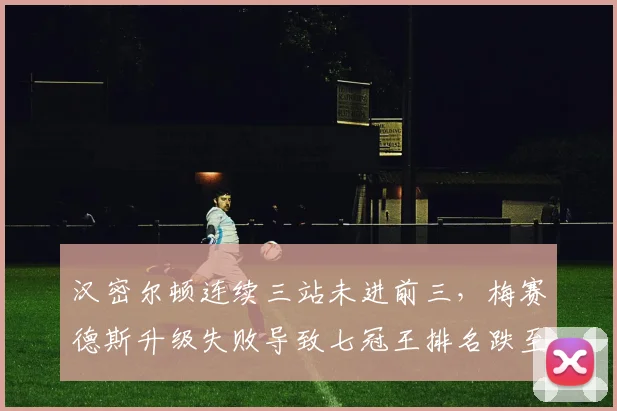 汉密尔顿连续三站未进前三，梅赛德斯升级失败导致七冠王排名跌至第五